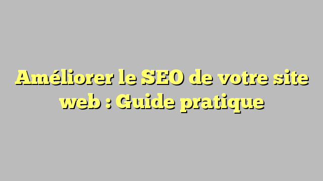 Améliorer le SEO de votre site web : Guide pratique