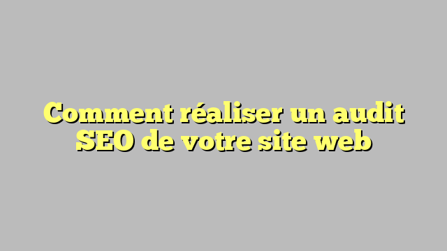 Comment réaliser un audit SEO de votre site web