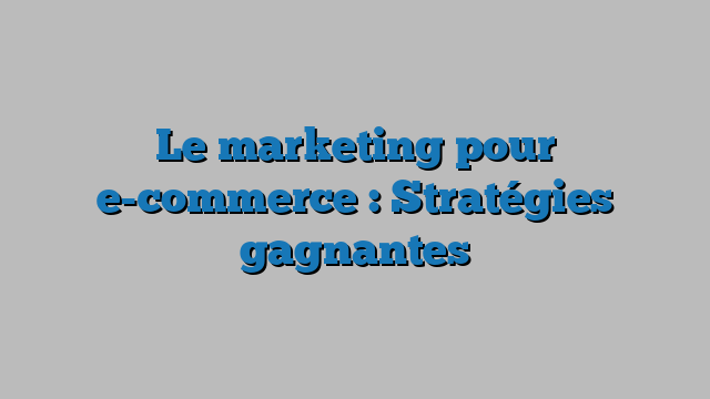 Le marketing pour e-commerce : Stratégies gagnantes