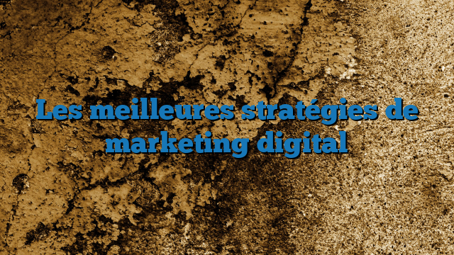 Les meilleures stratégies de marketing digital