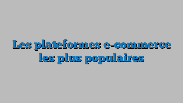 Les plateformes e-commerce les plus populaires