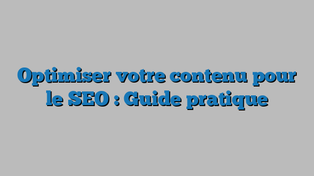 Optimiser votre contenu pour le SEO : Guide pratique