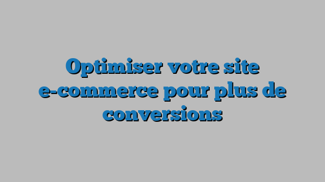 Optimiser votre site e-commerce pour plus de conversions