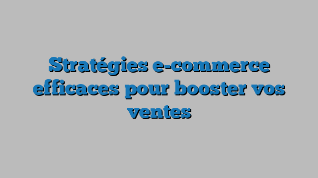 Stratégies e-commerce efficaces pour booster vos ventes